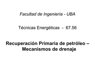Facultad de Ingeniería - UBA
Técnicas Energéticas - 67.56
Recuperación Primaria de petróleo –
Mecanismos de drenaje
 