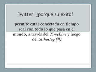 Twitter: ¿porqué su éxito?
permite estar conectado en tiempo
  real con todo lo que pasa en el
mundo, a través del TimeLine y luego
          de los hastag (#)
 