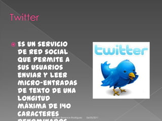 Twitter Es un servicio de red social que permite a sus usuarios enviar y leer micro-entradas de texto de una longitud máxima de 140 caracteres denominados como "tweets". 08/04/2011Paulina Berenice Rodríguez 