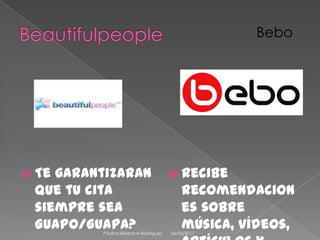 BeautifulpeopleTe garantizaran que tu cita siempre sea Guapo/Guapa?Recibe recomendaciones sobre música, vídeos, artículos y juegos. Bebo08/04/2011Paulina Berenice Rodríguez 