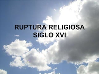 RUPTURA RELIGIOSA
SIGLO XVI
 