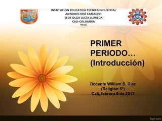 PRIMER
PERIODO…
(Introducción)
Docente William S. Díaz
(Religión 5°)
Cali, febrero 9 de 2017
 