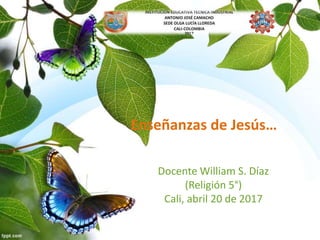 Enseñanzas de Jesús…
Docente William S. Díaz
(Religión 5°)
Cali, abril 20 de 2017
 