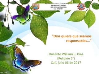 “Dios quiere que seamos
responsables…”
Docente William S. Díaz
(Religión 5°)
Cali, julio 06 de 2017
 