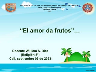 “El amor da frutos”…
Docente William S. Díaz
(Religión 5°)
Cali, septiembre 06 de 2023
INSTITUCIÓN EDUCATIVA TÉCNICO INDUSTRIAL ANTONIO JOSÉ CAMACHO
SEDE OLGA LUCÍA LLOREDA
CALI-COLOMBIA
2023
 