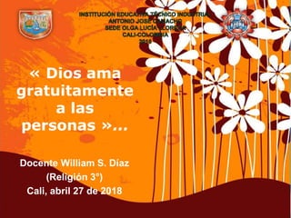 Page 1
« Dios ama
gratuitamente
a las
personas »...
Docente William S. Díaz
(Religión 3°)
Cali, abril 27 de 2018
 