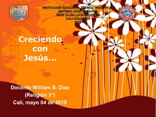 Page 1
Creciendo
con
Jesús...
Docente William S. Díaz
(Religión 3°)
Cali, mayo 04 de 2018
 