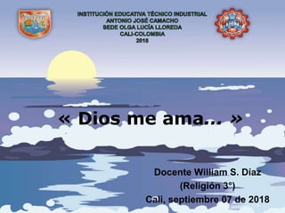 « Dios me ama... »
Docente William S. Díaz
(Religión 3°)
Cali, septiembre 07 de 2018
 