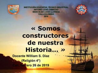 « Somos
constructores
de nuestra
Historia... »
Docente William S. Díaz
(Religión 4°)
Cali, febrero 26 de 2019
 