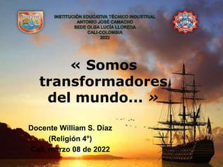 « Somos
transformadores
del mundo... »
Docente William S. Díaz
(Religión 4°)
Cali, marzo 08 de 2022
 
