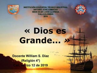 « Dios es
Grande... »
Docente William S. Díaz
(Religión 4°)
Cali, marzo 12 de 2019
 