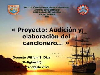 « Proyecto: Audición y
elaboración del
cancionero... »
Docente William S. Díaz
(Religión 4°)
Cali, marzo 22 de 2022
 