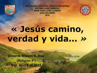 « Jesús camino,
verdad y vida... »
Docente William S. Díaz
(Religión 4°)
Cali, abril 9 de 2019
 