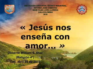 « Jesús nos
enseña con
amor... »
Docente William S. Díaz
(Religión 4°)
Cali, abril 23 de 2019
 