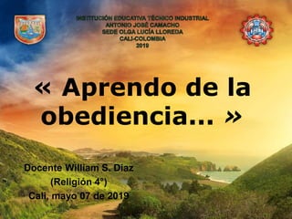 « Aprendo de la
obediencia... »
Docente William S. Díaz
(Religión 4°)
Cali, mayo 07 de 2019
 