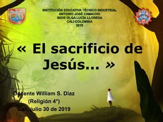 « El sacrificio de
Jesús... »
Docente William S. Díaz
(Religión 4°)
Cali, julio 30 de 2019
 