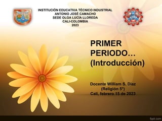 PRIMER
PERIODO…
(Introducción)
Docente William S. Díaz
(Religión 5°)
Cali, febrero 15 de 2023
INSTITUCIÓN EDUCATIVA TÉCNICO INDUSTRIAL
ANTONIO JOSÉ CAMACHO
SEDE OLGA LUCÍA LLOREDA
CALI-COLOMBIA
2023
 