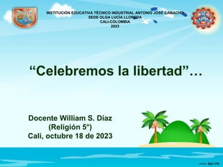 “Celebremos la libertad”…
Docente William S. Díaz
(Religión 5°)
Cali, octubre 18 de 2023
INSTITUCIÓN EDUCATIVA TÉCNICO INDUSTRIAL ANTONIO JOSÉ CAMACHO
SEDE OLGA LUCÍA LLOREDA
CALI-COLOMBIA
2023
 