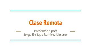 Clase Remota
Presentado por:
Jorge Enrique Ramirez Lizcano
 