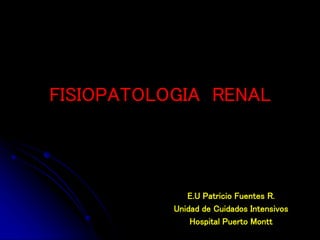 E.U Patricio Fuentes R.
Unidad de Cuidados Intensivos
Hospital Puerto Montt
FISIOPATOLOGIA RENAL
 