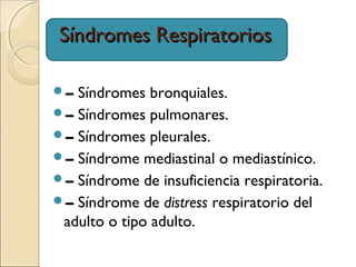 Síndromes RespiratoriosSíndromes Respiratorios
– Síndromes bronquiales.
– Síndromes pulmonares.
– Síndromes pleurales.
– Síndrome mediastinal o mediastínico.
– Síndrome de insuficiencia respiratoria.
– Síndrome de distress respiratorio del
adulto o tipo adulto.
 