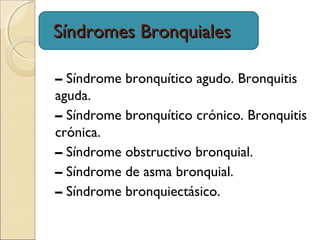 Síndromes BronquialesSíndromes Bronquiales
– Síndrome bronquítico agudo. Bronquitis
aguda.
– Síndrome bronquítico crónico. Bronquitis
crónica.
– Síndrome obstructivo bronquial.
– Síndrome de asma bronquial.
– Síndrome bronquiectásico.
 