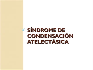 SÍNDROME DESÍNDROME DE
CONDENSACIÓNCONDENSACIÓN
ATELECTÁSICAATELECTÁSICA
 