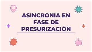 ASINCRONIA EN
FASE DE
PRESURIZACIÒN
 