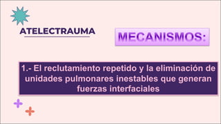 ATELECTRAUMA
1.- El reclutamiento repetido y la eliminación de
unidades pulmonares inestables que generan
fuerzas interfaciales
 