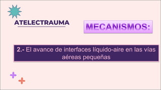 ATELECTRAUMA
2.- El avance de interfaces líquido-aire en las vías
aéreas pequeñas
 