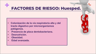 FACTORES DE RIESGO: Huesped.
• Colonización de la vía respiratoria alta y del
tracto digestivo por microorganismos
patógenos.
• Presencia de placa dentobacteriana.
• Desnutrición.
• Obesidad.
• Edad avanzada.
 