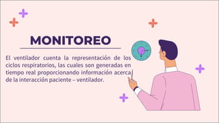 MONITOREO
El ventilador cuenta la representación de los
ciclos respiratorios, las cuales son generadas en
tiempo real proporcionando información acerca
de la interacción paciente – ventilador.
 