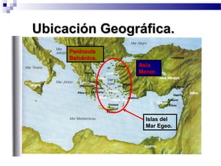 Ubicación Geográfica.Ubicación Geográfica.
AsiaAsia
Menor.Menor.
PenínsulaPenínsula
Balcánica.Balcánica.
Islas delIslas del
Mar Egeo.Mar Egeo.
 