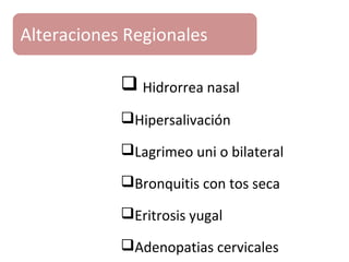  Hidrorrea nasal
Hipersalivación
Lagrimeo uni o bilateral
Bronquitis con tos seca
Eritrosis yugal
Adenopatias cervicales
Alteraciones Regionales
 