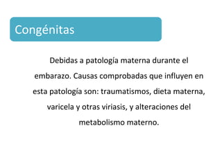 Congénitas
Debidas a patología materna durante el
embarazo. Causas comprobadas que influyen en
esta patología son: traumatismos, dieta materna,
varicela y otras viriasis, y alteraciones del
metabolismo materno.
 