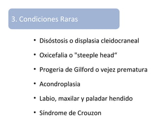 • Disóstosis o displasia cleidocraneal
• Oxicefalia o "steeple head“
• Progeria de Gilford o vejez prematura
• Acondroplasia
• Labio, maxilar y paladar hendido
• Síndrome de Crouzon
3. Condiciones Raras
 