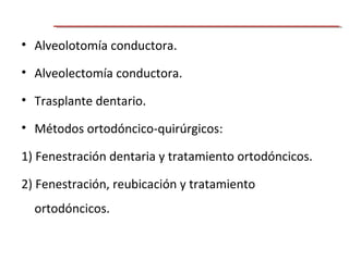 • Alveolotomía conductora.
• Alveolectomía conductora.
• Trasplante dentario.
• Métodos ortodóncico-quirúrgicos:
1) Fenestración dentaria y tratamiento ortodóncicos.
2) Fenestración, reubicación y tratamiento
ortodóncicos.
 