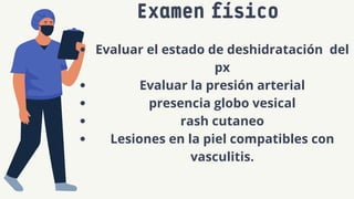 Examen físico
Evaluar el estado de deshidratación del
px
Evaluar la presión arterial
presencia globo vesical
rash cutaneo
Lesiones en la piel compatibles con
vasculitis.
 