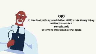 OJO
El termino Lesión aguda del riñon (LRA) o cute kidney injury
(AKI) Actualmente a
remplazado
al termino insuficiencia renal aguda
 