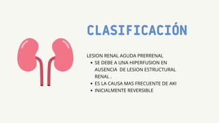CLASIFICACIÓN
SE DEBE A UNA HIPERFUSION EN
AUSENCIA DE LESION ESTRUCTURAL
RENAL .
ES LA CAUSA MAS FRECUENTE DE AKI
INICIALMENTE REVERSIBLE
LESION RENAL AGUDA PRERRENAL
 