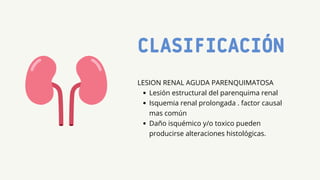 CLASIFICACIÓN
Lesión estructural del parenquima renal
Isquemia renal prolongada . factor causal
mas común
Daño isquémico y/o toxico pueden
producirse alteraciones histológicas.
LESION RENAL AGUDA PARENQUIMATOSA
 