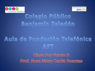 Colegio Público Benjamín Zeledón Aula de Fundación Telefónica AFT Clase 3er Grado B Prof. Rose Mary Cerda Fuentes 