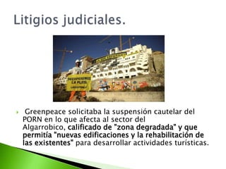     Greenpeace solicitaba la suspensión cautelar del
    PORN en lo que afecta al sector del
    Algarrobico, calificado de "zona degradada" y que
    permitía "nuevas edificaciones y la rehabilitación de
    las existentes" para desarrollar actividades turísticas.
 