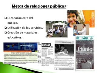 Metas de relaciones públicas

 El conocimiento del
  público.
 Utilización de los servicios.
 Creación de materiales
  educativos.
 