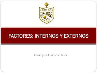 FACTORES: INTERNOS Y EXTERNOS


         Conceptos Fundamentales
 