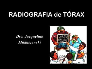 RADIOGRAFIA de TÓRAX
Dra. Jacqueline
Miklaszewski
 