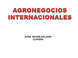AGRONEGOCIOS INTERNACIONALES  ECON. WILVER SALAZAR LLOVERA 