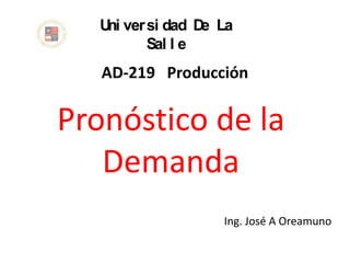 U ver si dad D La
    ni           e
         Sal l e
   AD-219 Producción

Pronóstico de la
   Demanda
                  Ing. José A Oreamuno
 