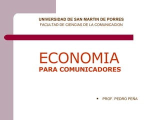 ECONOMIA   PARA COMUNICADORES ,[object Object],UNIVERSIDAD DE SAN MARTIN DE PORRES FACULTAD DE CIENCIAS DE LA COMUNICACION 