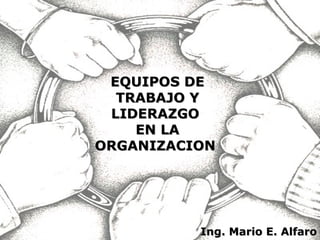 EQUIPOS DE TRABAJO Y LIDERAZGO  EN LA ORGANIZACION  Ing. Mario E. Alfaro 